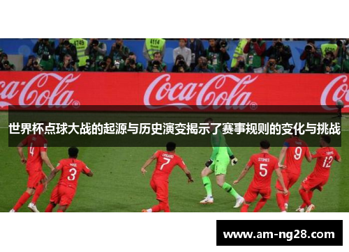 世界杯点球大战的起源与历史演变揭示了赛事规则的变化与挑战