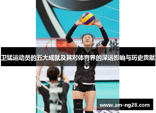 卫猛运动员的五大成就及其对体育界的深远影响与历史贡献