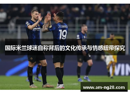 国际米兰球迷自称背后的文化传承与情感纽带探究