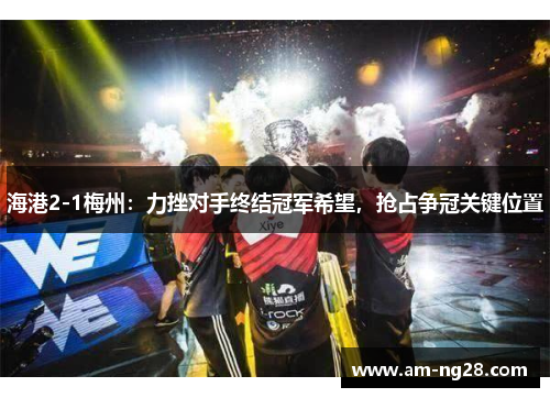 海港2-1梅州：力挫对手终结冠军希望，抢占争冠关键位置