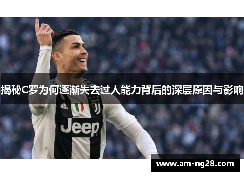 揭秘C罗为何逐渐失去过人能力背后的深层原因与影响