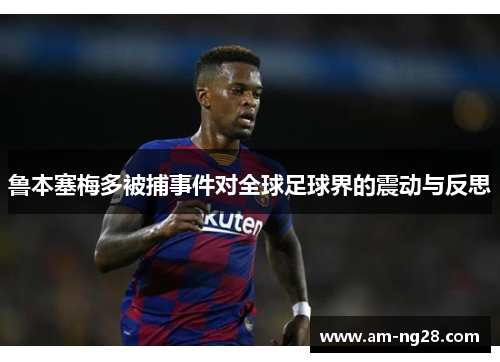 鲁本塞梅多被捕事件对全球足球界的震动与反思 鲁本塞梅多被捕事件对全球足球界的震动与反思