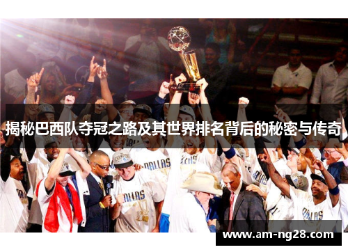 揭秘巴西队夺冠之路及其世界排名背后的秘密与传奇