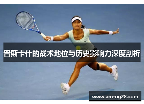 普斯卡什的战术地位与历史影响力深度剖析