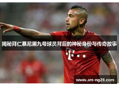揭秘拜仁慕尼黑九号球员背后的神秘身份与传奇故事