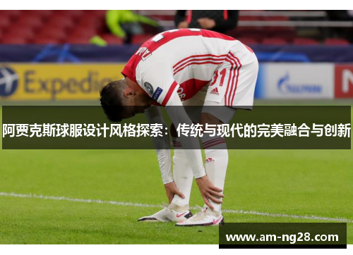 阿贾克斯球服设计风格探索：传统与现代的完美融合与创新