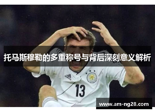 托马斯穆勒的多重称号与背后深刻意义解析 托马斯穆勒的多重称号与背后深刻意义解析