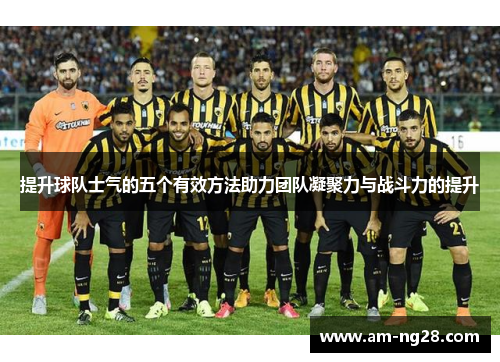 提升球队士气的五个有效方法助力团队凝聚力与战斗力的提升 提升球队士气的五个有效方法助力团队凝聚力与战斗力的提升