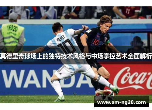 莫德里奇球场上的独特技术风格与中场掌控艺术全面解析 莫德里奇球场上的独特技术风格与中场掌控艺术全面解析
