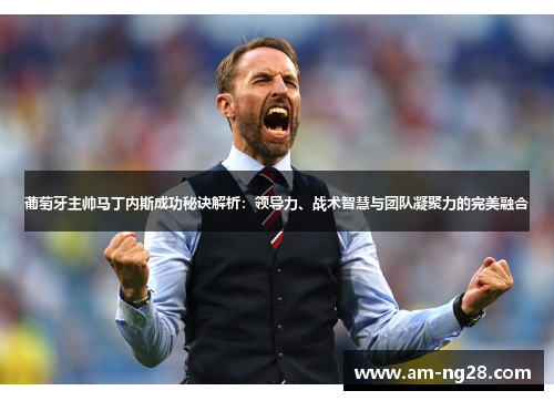 葡萄牙主帅马丁内斯成功秘诀解析:领导力、战术智慧与团队凝聚力的完美融合 葡萄牙主帅马丁内斯成功秘诀解析:领导力、战术智慧与团队凝聚力的完美融合