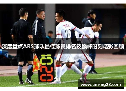 深度盘点ARS球队最佳球员排名及巅峰时刻精彩回顾