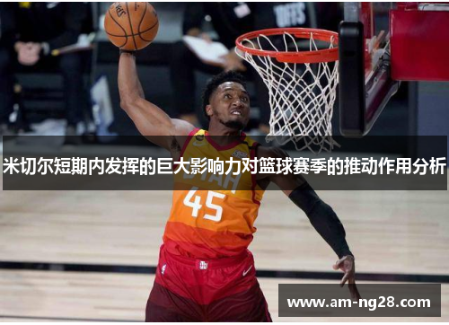 米切尔短期内发挥的巨大影响力对篮球赛季的推动作用分析