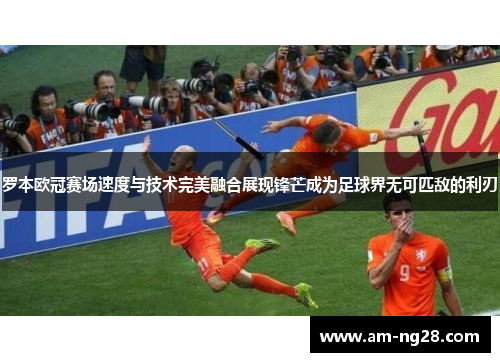 罗本欧冠赛场速度与技术完美融合展现锋芒成为足球界无可匹敌的利刃 罗本欧冠赛场速度与技术完美融合展现锋芒成为足球界无可匹敌的利刃