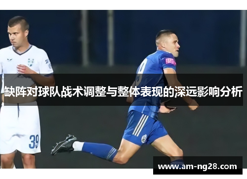 缺阵对球队战术调整与整体表现的深远影响分析