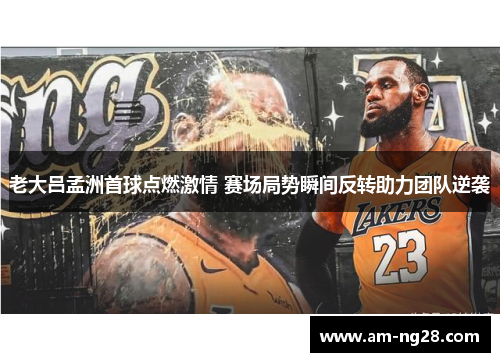 老大吕孟洲首球点燃激情 赛场局势瞬间反转助力团队逆袭