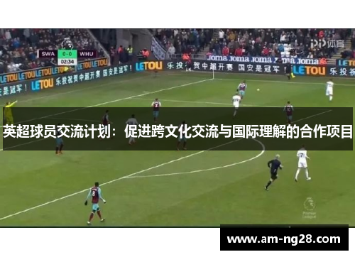 英超球员交流计划:促进跨文化交流与国际理解的合作项目 英超球员交流计划:促进跨文化交流与国际理解的合作项目