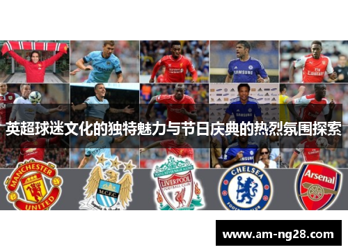 英超球迷文化的独特魅力与节日庆典的热烈氛围探索