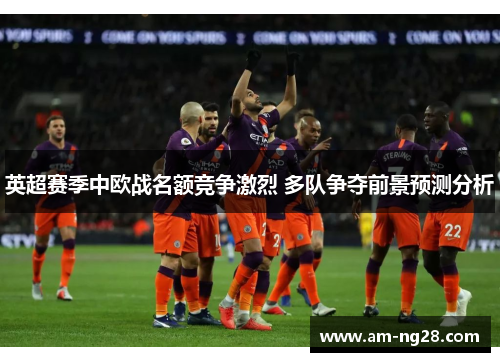 英超赛季中欧战名额竞争激烈 多队争夺前景预测分析 英超赛季中欧战名额竞争激烈 多队争夺前景预测分析