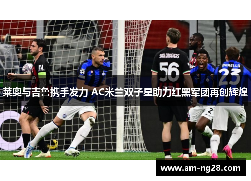 莱奥与吉鲁携手发力 AC米兰双子星助力红黑军团再创辉煌