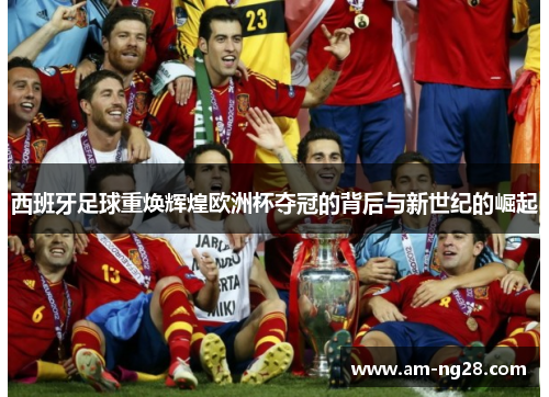 西班牙足球重焕辉煌欧洲杯夺冠的背后与新世纪的崛起 西班牙足球重焕辉煌欧洲杯夺冠的背后与新世纪的崛起