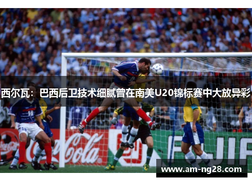 西尔瓦：巴西后卫技术细腻曾在南美U20锦标赛中大放异彩