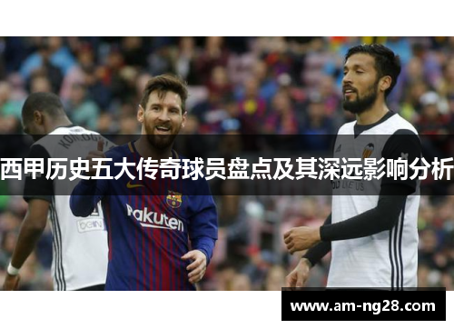 西甲历史五大传奇球员盘点及其深远影响分析