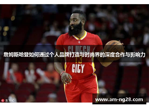 詹姆斯哈登如何通过个人品牌打造与时尚界的深度合作与影响力