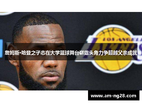 詹姆斯·哈登之子志在大学篮球舞台崭露头角力争超越父亲成就