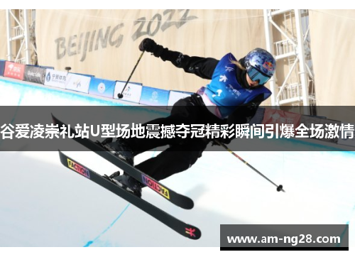 谷爱凌崇礼站U型场地震撼夺冠精彩瞬间引爆全场激情 谷爱凌崇礼站U型场地震撼夺冠精彩瞬间引爆全场激情
