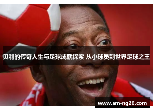 贝利的传奇人生与足球成就探索 从小球员到世界足球之王 贝利的传奇人生与足球成就探索 从小球员到世界足球之王