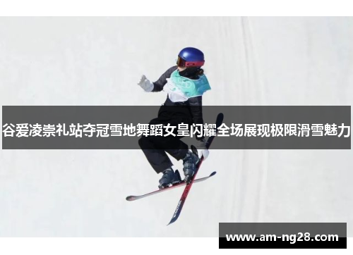 谷爱凌崇礼站夺冠雪地舞蹈女皇闪耀全场展现极限滑雪魅力 谷爱凌崇礼站夺冠雪地舞蹈女皇闪耀全场展现极限滑雪魅力