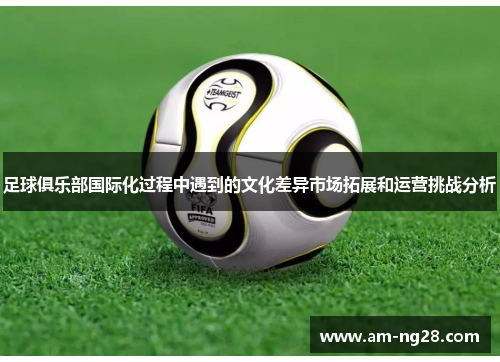 足球俱乐部国际化过程中遇到的文化差异市场拓展和运营挑战分析