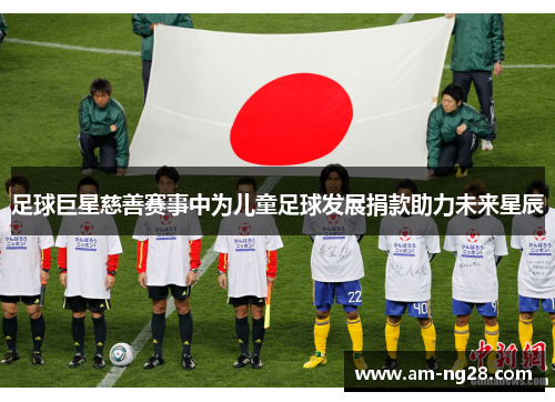 足球巨星慈善赛事中为儿童足球发展捐款助力未来星辰