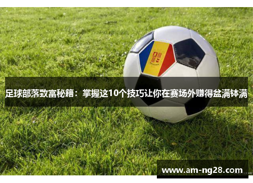 足球部落致富秘籍：掌握这10个技巧让你在赛场外赚得盆满钵满