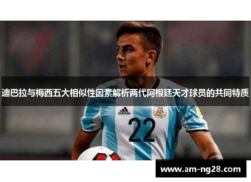 迪巴拉与梅西五大相似性因素解析两代阿根廷天才球员的共同特质