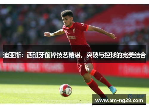 迪亚斯：西班牙前锋技艺精湛，突破与控球的完美结合