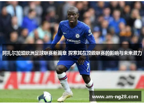 阿扎尔加盟欧洲足球联赛新篇章 探索其在顶级联赛的影响与未来潜力 阿扎尔加盟欧洲足球联赛新篇章 探索其在顶级联赛的影响与未来潜力