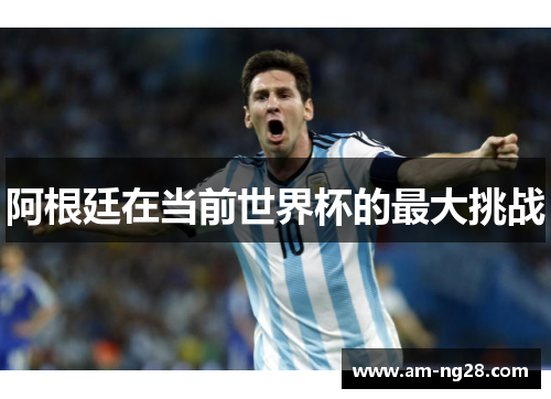 阿根廷在当前世界杯的最大挑战 阿根廷在当前世界杯的最大挑战
