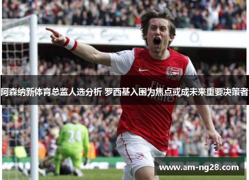 阿森纳新体育总监人选分析 罗西基入围为焦点或成未来重要决策者
