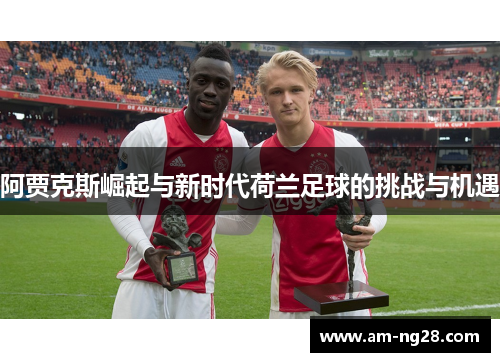 阿贾克斯崛起与新时代荷兰足球的挑战与机遇 阿贾克斯崛起与新时代荷兰足球的挑战与机遇