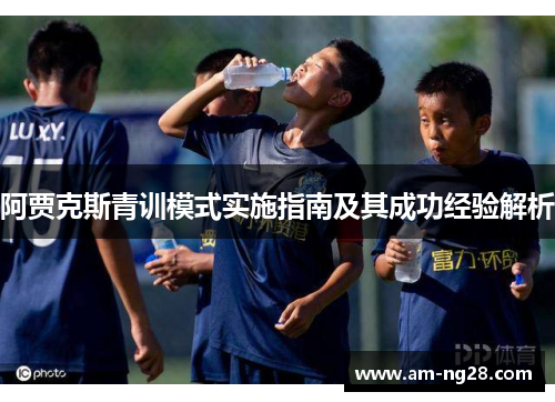 阿贾克斯青训模式实施指南及其成功经验解析 阿贾克斯青训模式实施指南及其成功经验解析