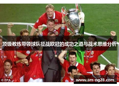 顶级教练带领球队征战欧冠的成功之道与战术思维分析