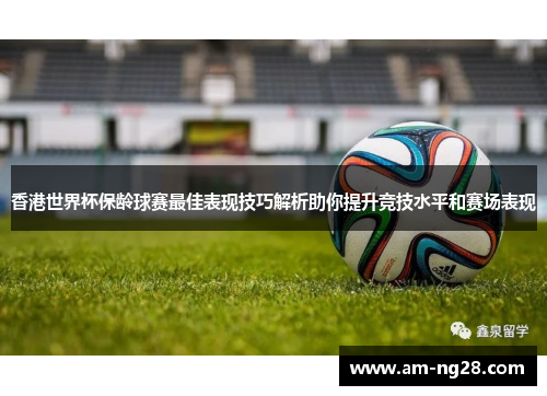 香港世界杯保龄球赛最佳表现技巧解析助你提升竞技水平和赛场表现