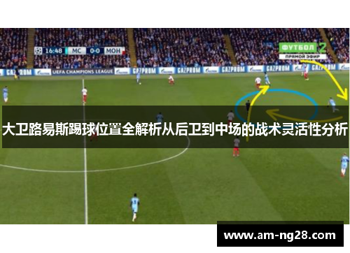 大卫路易斯踢球位置全解析从后卫到中场的战术灵活性分析 大卫路易斯踢球位置全解析从后卫到中场的战术灵活性分析