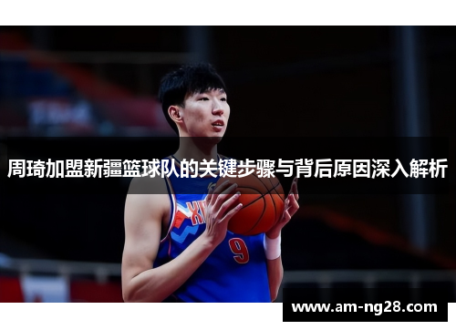 周琦加盟新疆篮球队的关键步骤与背后原因深入解析