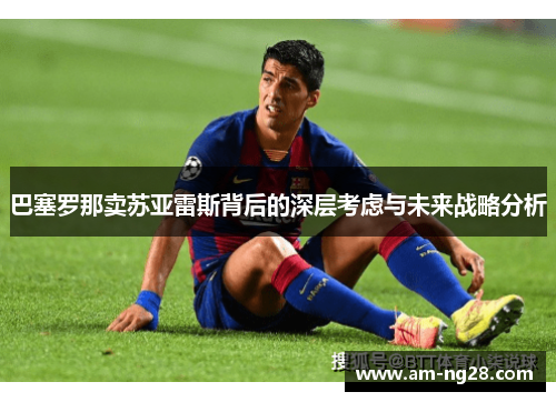 巴塞罗那卖苏亚雷斯背后的深层考虑与未来战略分析 巴塞罗那卖苏亚雷斯背后的深层考虑与未来战略分析