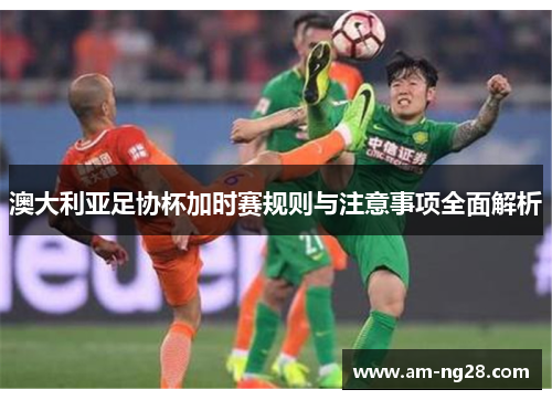 澳大利亚足协杯加时赛规则与注意事项全面解析