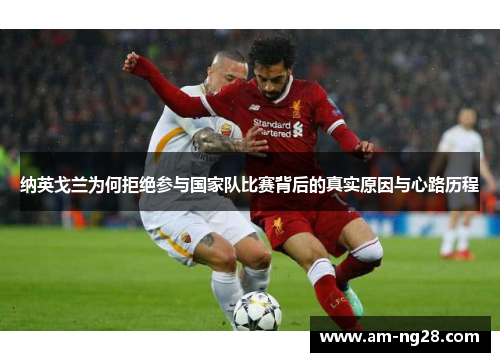 纳英戈兰为何拒绝参与国家队比赛背后的真实原因与心路历程 纳英戈兰为何拒绝参与国家队比赛背后的真实原因与心路历程