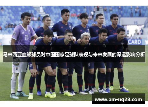 马来西亚血缘球员对中国国家足球队表现与未来发展的深远影响分析