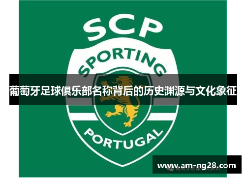 葡萄牙足球俱乐部名称背后的历史渊源与文化象征 葡萄牙足球俱乐部名称背后的历史渊源与文化象征